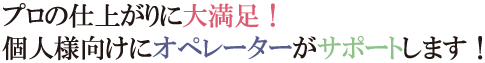 プロの仕上がりに大満足！個人様向けにオペレーターがサポートします！