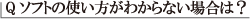 ソフトの使い方が分からない場合は？